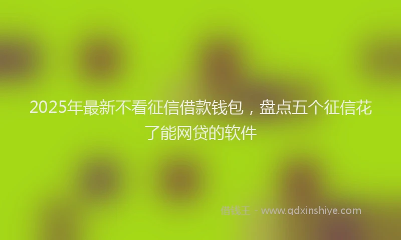 2025年最新不看征信借款钱包，盘点五个征信花了能网贷的软件