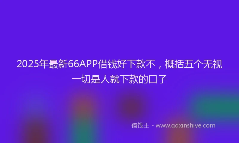 2025年最新66APP借钱好下款不，概括五个无视一切是人就下款的口子