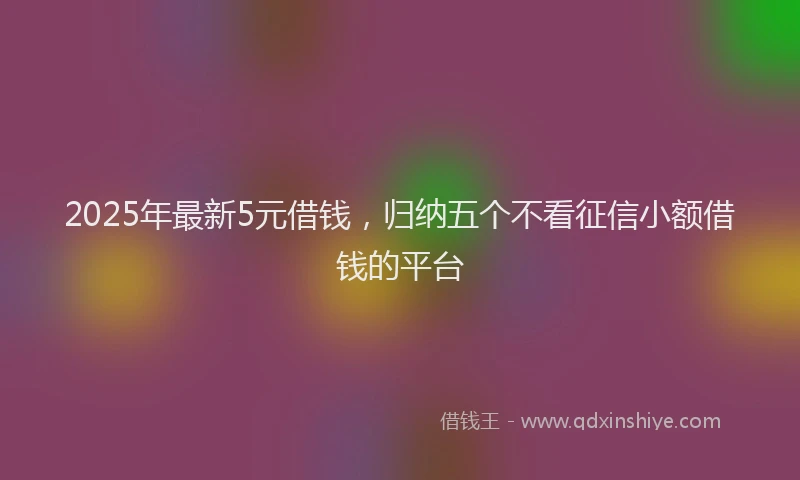 2025年最新5元借钱，归纳五个不看征信小额借钱的平台