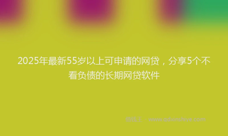 2025年最新55岁以上可申请的网贷，分享5个不看负债的长期网贷软件