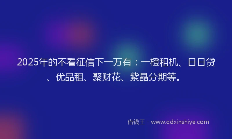 2025年的不看征信下一万有：一橙租机、日日贷、优品租、聚财花、紫晶分期等。