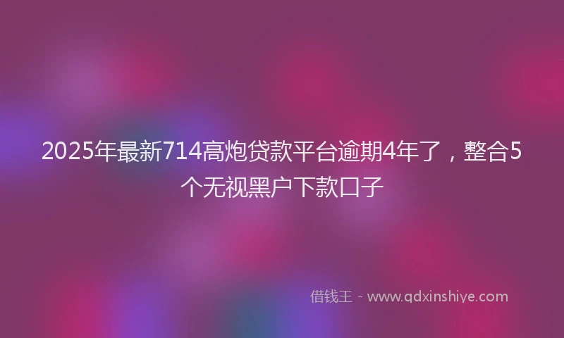 2025年最新714高炮贷款平台逾期4年了，整合5个无视黑户下款口子