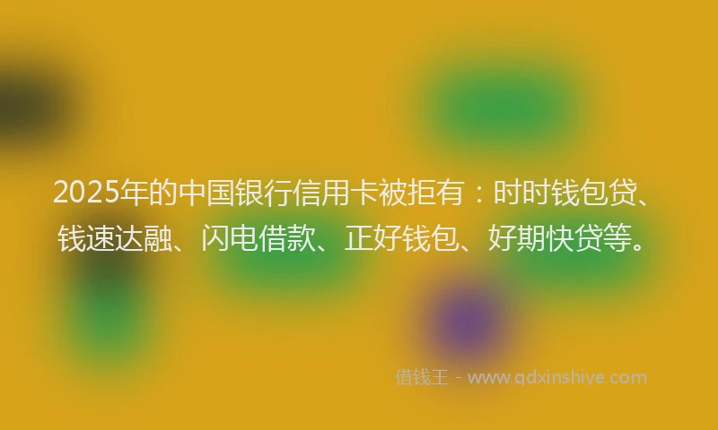 2025年的中国银行信用卡被拒有：时时钱包贷、钱速达融、闪电借款、正好钱包、好期快贷等。