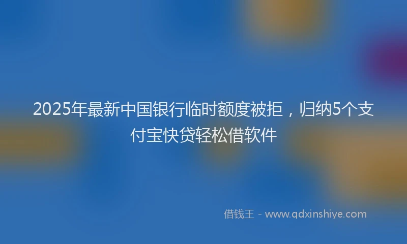 2025年最新中国银行临时额度被拒，归纳5个支付宝快贷轻松借软件
