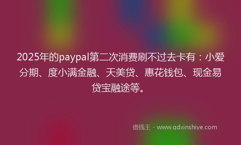 2025年的paypal第二次消费刷不过去卡有：小爱分期、度小满金融、天美贷、惠花钱包、现金易贷宝融途等。