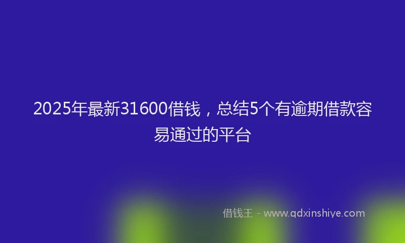 2025年最新31600借钱，总结5个有逾期借款容易通过的平台