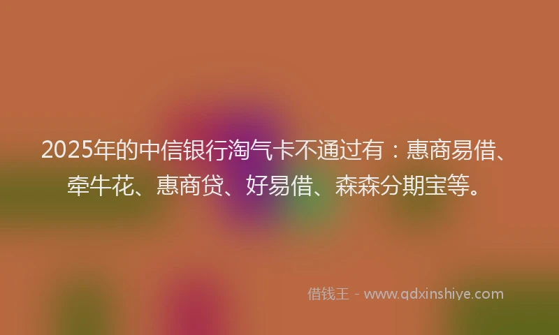 2025年的中信银行淘气卡不通过有：惠商易借、牵牛花、惠商贷、好易借、森森分期宝等。
