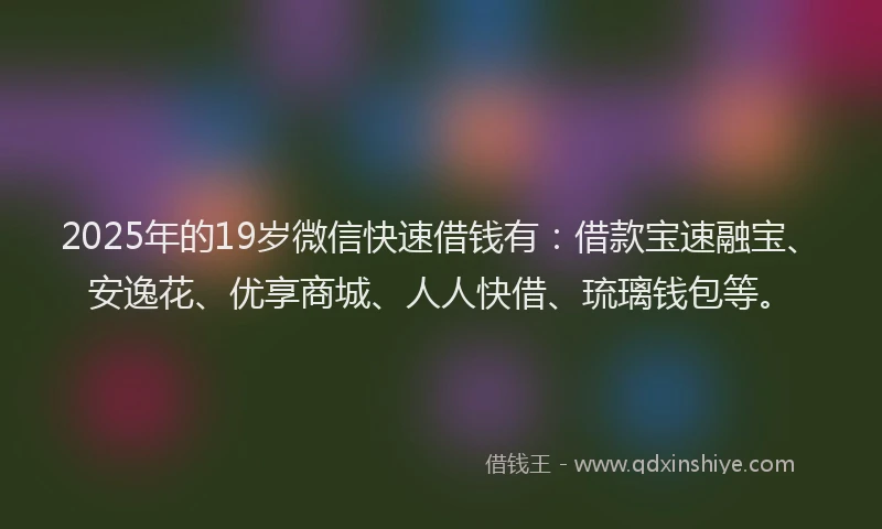 2025年的19岁微信快速借钱有：借款宝速融宝、安逸花、优享商城、人人快借、琉璃钱包等。