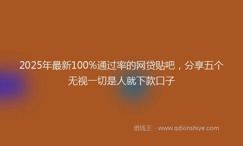 2025年最新100%通过率的网贷贴吧，分享五个无视一切是人就下款口子