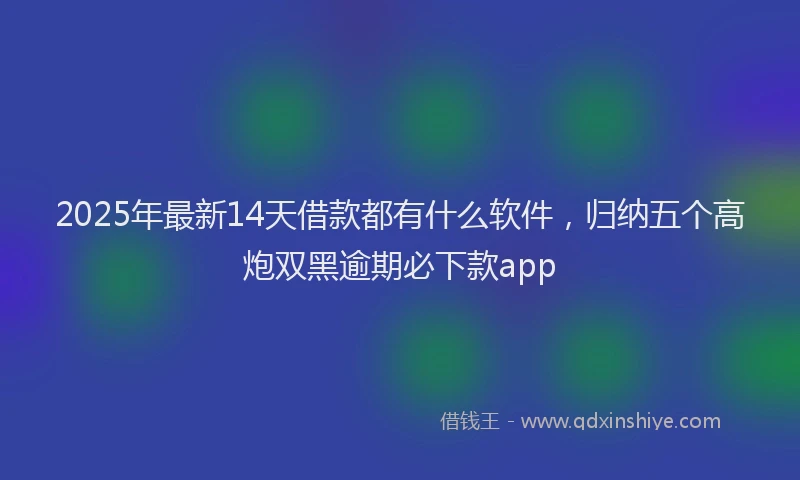 2025年最新14天借款都有什么软件，归纳五个高炮双黑逾期必下款app