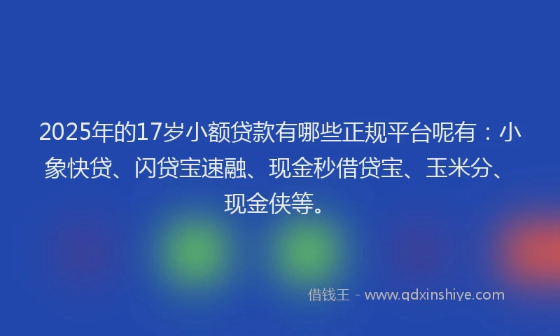 2025年的17岁小额贷款有哪些正规平台呢有：小象快贷、闪贷宝速融、现金秒借贷宝、玉米分、现金侠等。