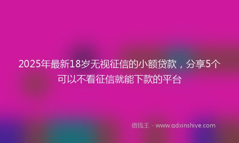 2025年最新18岁无视征信的小额贷款，分享5个可以不看征信就能下款的平台