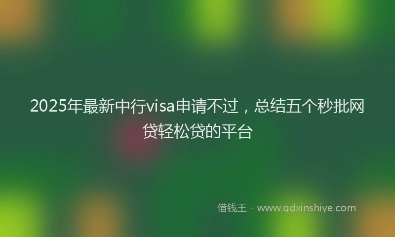 2025年最新中行visa申请不过，总结五个秒批网贷轻松贷的平台