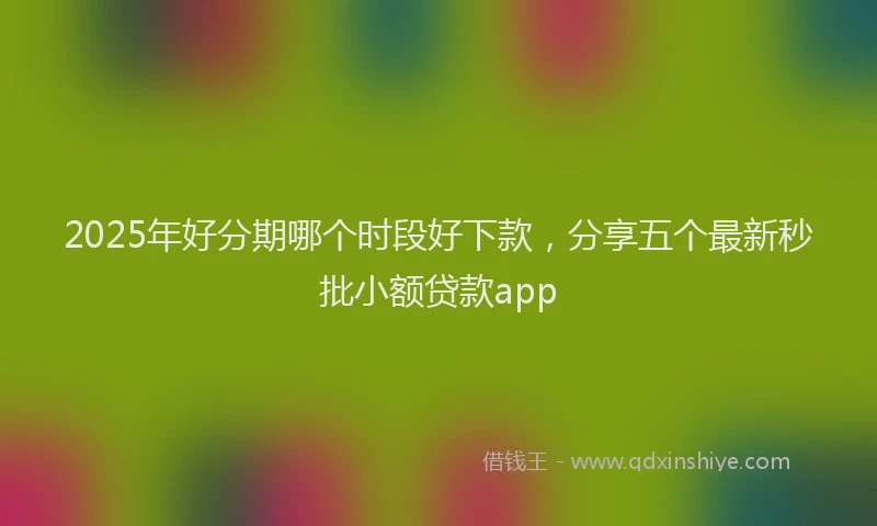 2025年好分期哪个时段好下款，分享五个最新秒批小额贷款app