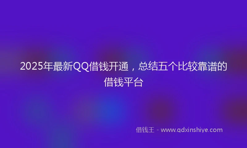 2025年最新QQ借钱开通，总结五个比较靠谱的借钱平台