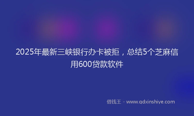 2025年最新三峡银行办卡被拒，总结5个芝麻信用600贷款软件