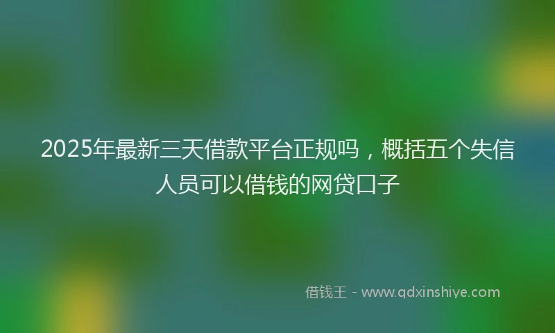 2025年最新三天借款平台正规吗，概括五个失信人员可以借钱的网贷口子
