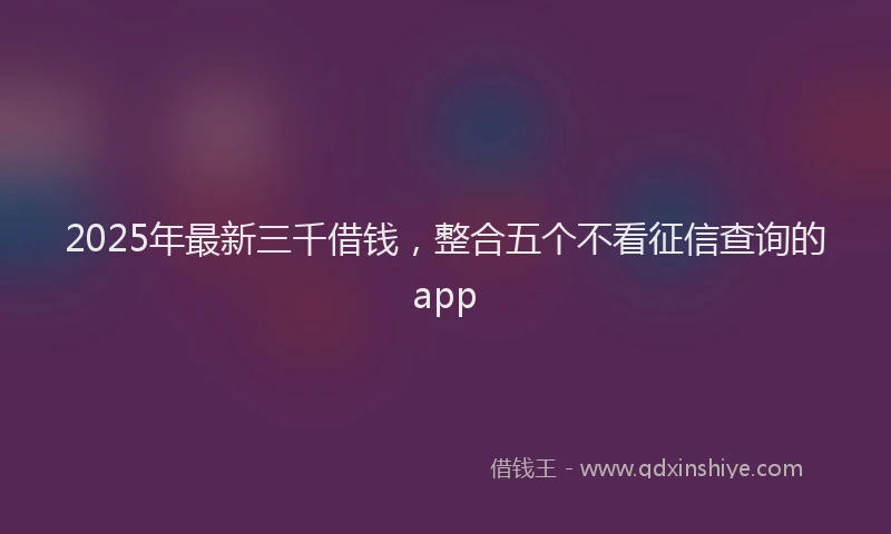 2025年最新三千借钱，整合五个不看征信查询的app