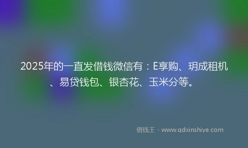 2025年的一直发借钱微信有：E享购、玥成租机、易贷钱包、银杏花、玉米分等。