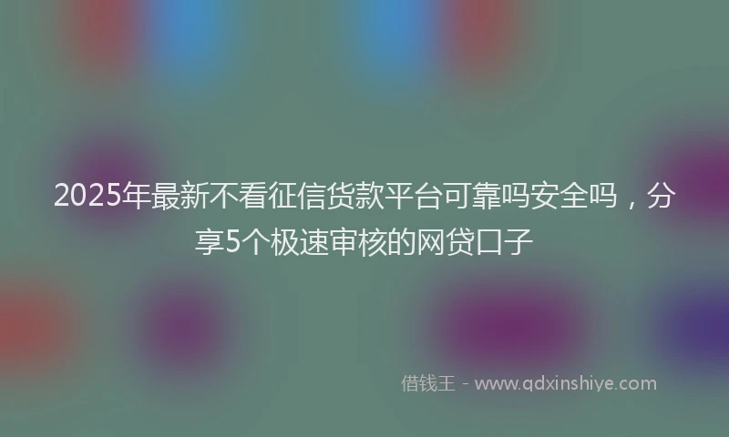 2025年最新不看征信货款平台可靠吗安全吗，分享5个极速审核的网贷口子