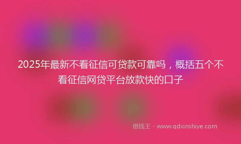 2025年最新不看征信可贷款可靠吗，概括五个不看征信网贷平台放款快的口子
