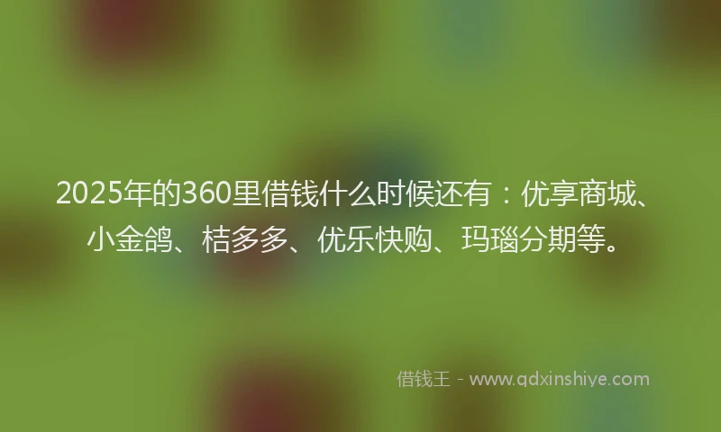 2025年的360里借钱什么时候还有：优享商城、小金鸽、桔多多、优乐快购、玛瑙分期等。