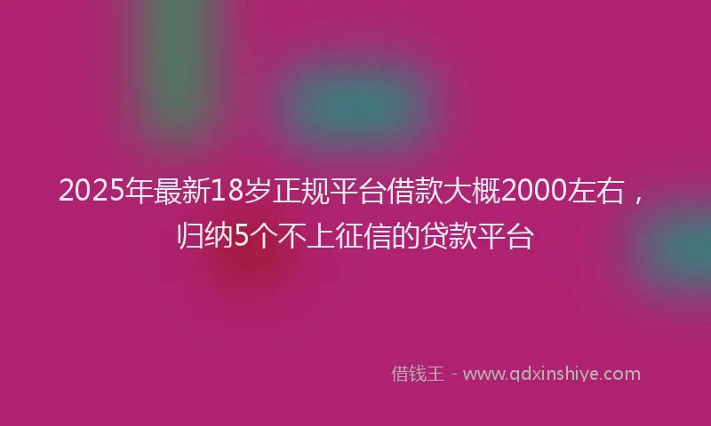 2025年最新18岁正规平台借款大概2000左右，归纳5个不上征信的贷款平台