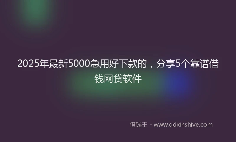 2025年最新5000急用好下款的，分享5个靠谱借钱网贷软件