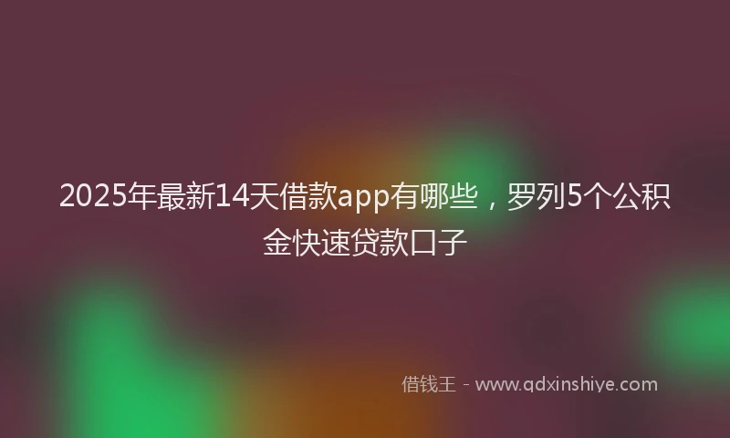 2025年最新14天借款app有哪些，罗列5个公积金快速贷款口子