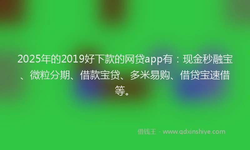 2025年的2019好下款的网贷app有：现金秒融宝、微粒分期、借款宝贷、多米易购、借贷宝速借等。