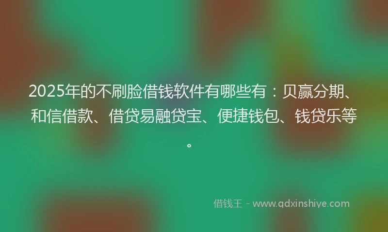 2025年的不刷脸借钱软件有哪些有：贝赢分期、和信借款、借贷易融贷宝、便捷钱包、钱贷乐等。