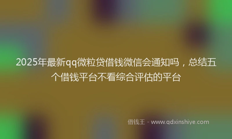 2025年最新qq微粒贷借钱微信会通知吗，总结五个借钱平台不看综合评估的平台