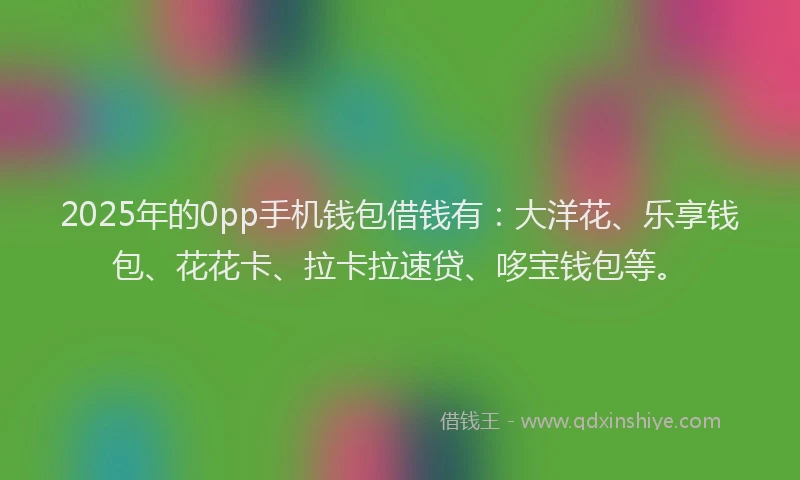 2025年的0pp手机钱包借钱有：大洋花、乐享钱包、花花卡、拉卡拉速贷、哆宝钱包等。