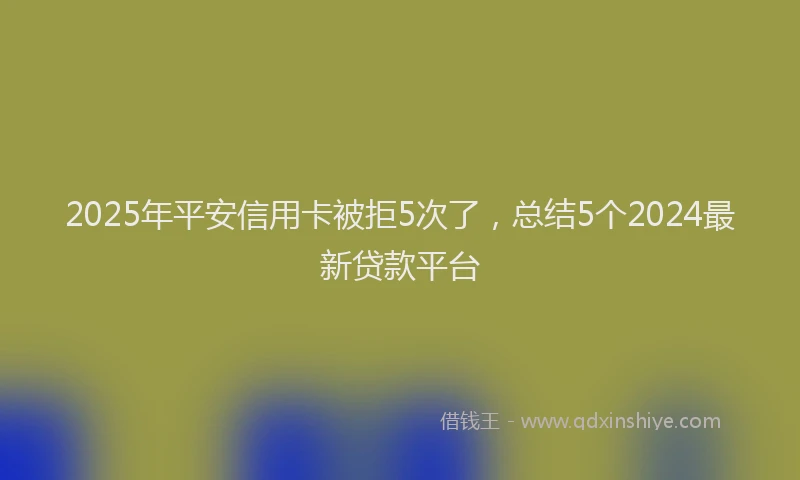 2025年平安信用卡被拒5次了，总结5个2024最新贷款平台