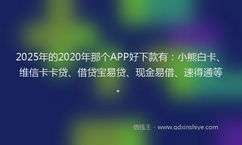 2025年的2020年那个APP好下款有：小熊白卡、维信卡卡贷、借贷宝易贷、现金易借、速得通等。