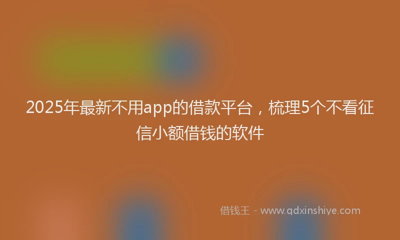 2025年最新不用app的借款平台，梳理5个不看征信小额借钱的软件