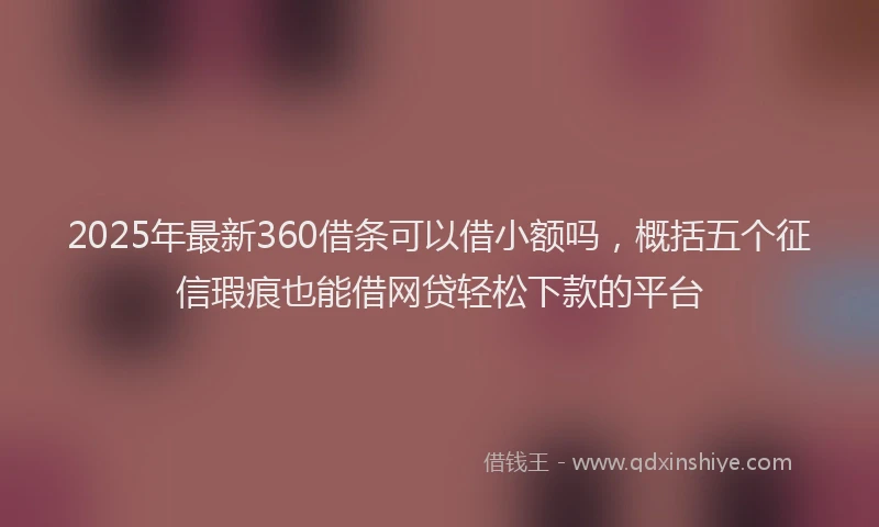 2025年最新360借条可以借小额吗，概括五个征信瑕疵也能借网贷轻松下款的平台