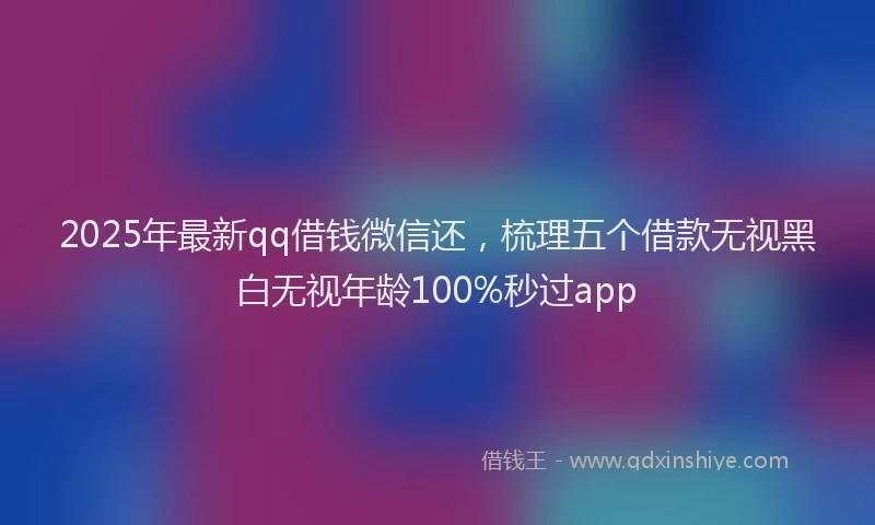 2025年最新qq借钱微信还，梳理五个借款无视黑白无视年龄100%秒过app