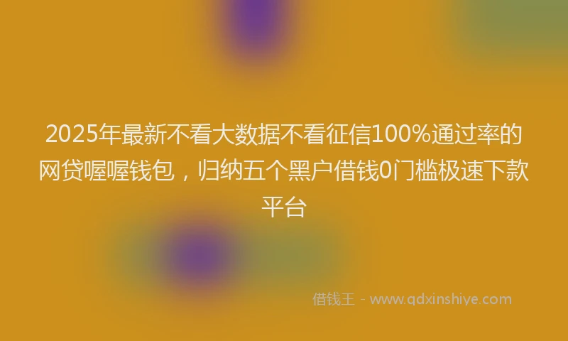 2025年最新不看大数据不看征信100%通过率的网贷喔喔钱包，归纳五个黑户借钱0门槛极速下款平台