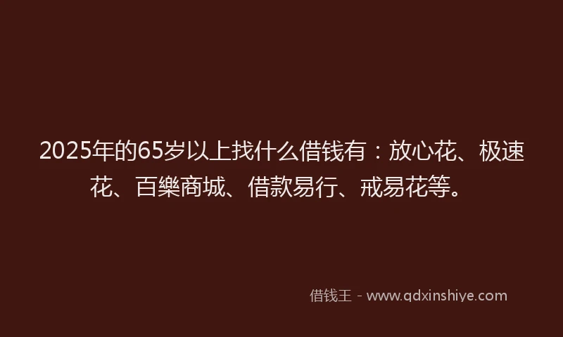 2025年的65岁以上找什么借钱有：放心花、极速花、百樂商城、借款易行、戒易花等。