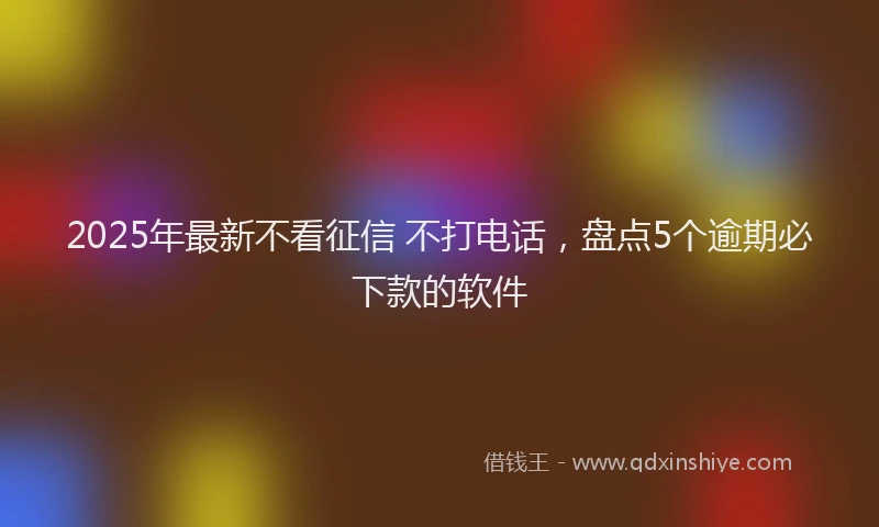 2025年最新不看征信 不打电话，盘点5个逾期必下款的软件
