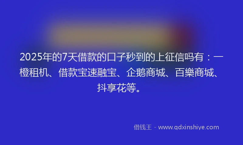 2025年的7天借款的口子秒到的上征信吗有：一橙租机、借款宝速融宝、企鹅商城、百樂商城、抖享花等。