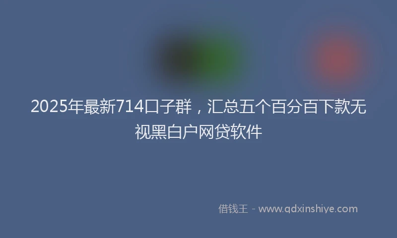 2025年最新714口子群，汇总五个百分百下款无视黑白户网贷软件