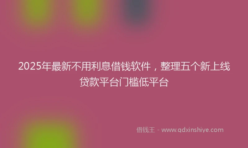 2025年最新不用利息借钱软件，整理五个新上线贷款平台门槛低平台