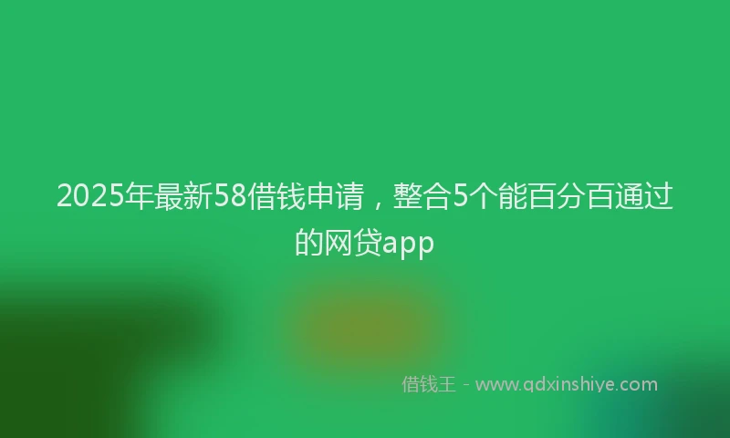 2025年最新58借钱申请，整合5个能百分百通过的网贷app