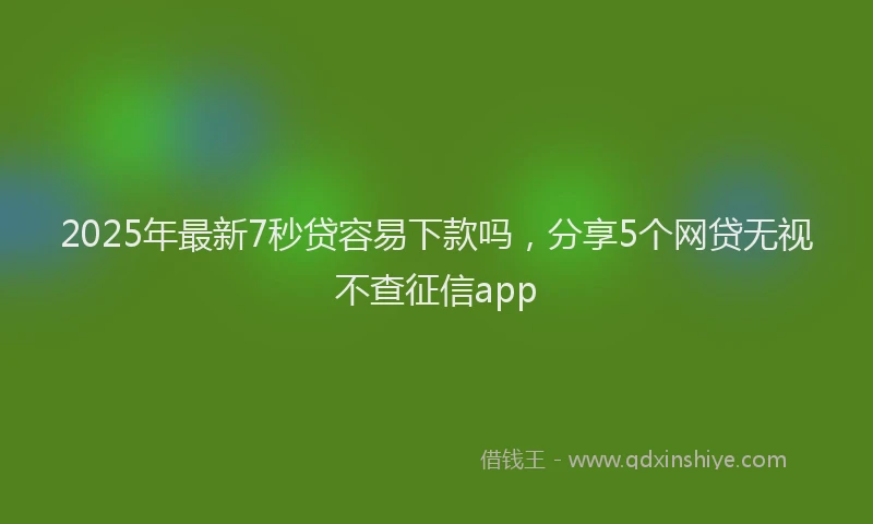 2025年最新7秒贷容易下款吗，分享5个网贷无视不查征信app