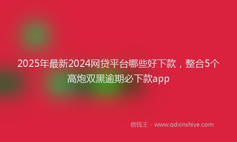 2025年最新2024网贷平台哪些好下款，整合5个高炮双黑逾期必下款app