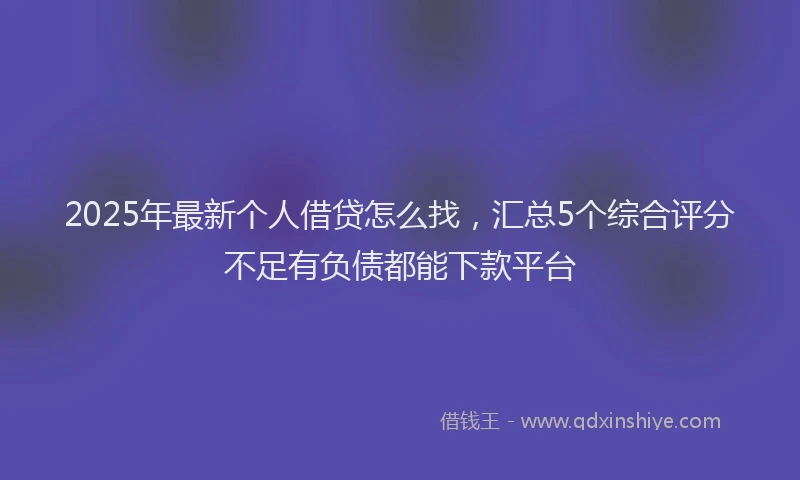 2025年最新个人借贷怎么找，汇总5个综合评分不足有负债都能下款平台