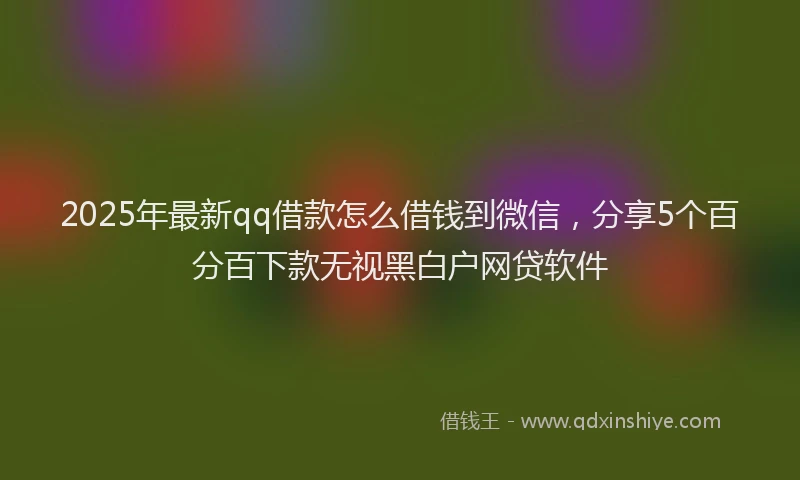 2025年最新qq借款怎么借钱到微信，分享5个百分百下款无视黑白户网贷软件