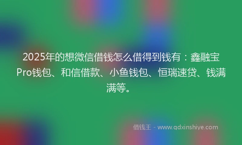 2025年的想微信借钱怎么借得到钱有：鑫融宝Pro钱包、和信借款、小鱼钱包、恒瑞速贷、钱满满等。